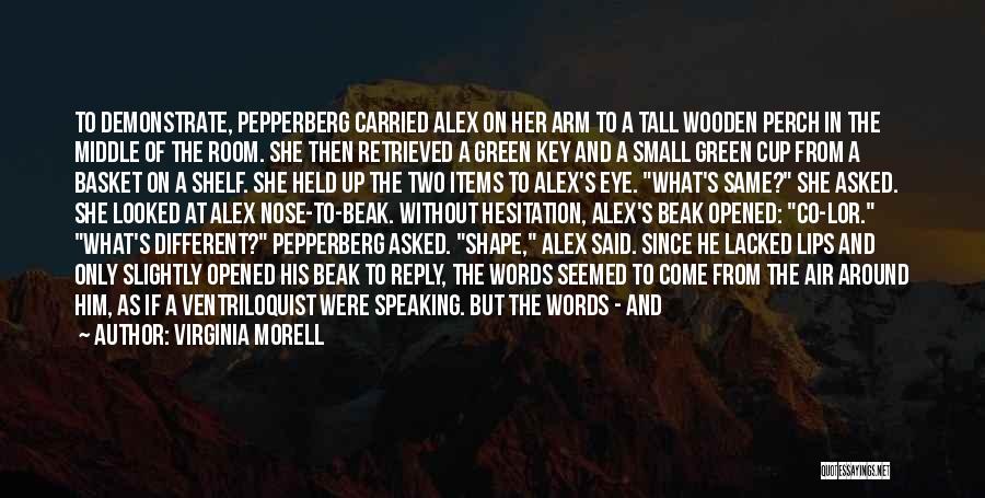 Virginia Morell Quotes: To Demonstrate, Pepperberg Carried Alex On Her Arm To A Tall Wooden Perch In The Middle Of The Room. She