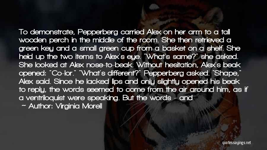 Virginia Morell Quotes: To Demonstrate, Pepperberg Carried Alex On Her Arm To A Tall Wooden Perch In The Middle Of The Room. She