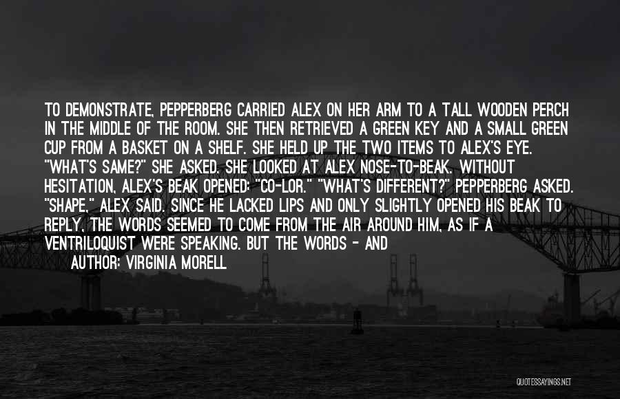 Virginia Morell Quotes: To Demonstrate, Pepperberg Carried Alex On Her Arm To A Tall Wooden Perch In The Middle Of The Room. She