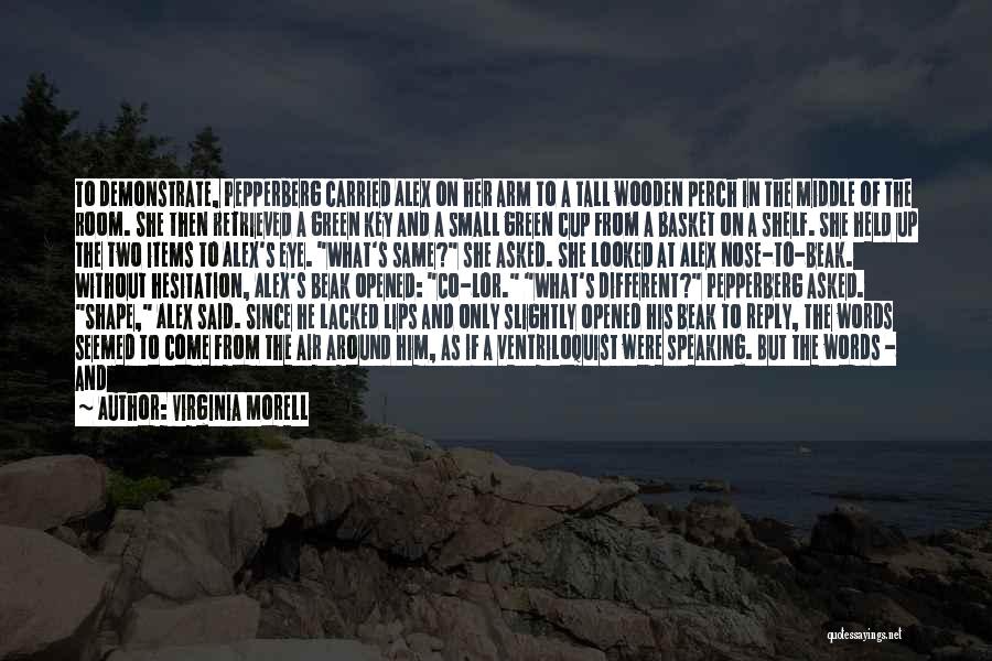 Virginia Morell Quotes: To Demonstrate, Pepperberg Carried Alex On Her Arm To A Tall Wooden Perch In The Middle Of The Room. She
