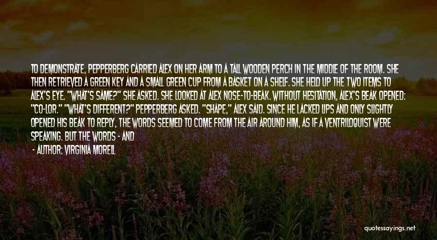 Virginia Morell Quotes: To Demonstrate, Pepperberg Carried Alex On Her Arm To A Tall Wooden Perch In The Middle Of The Room. She