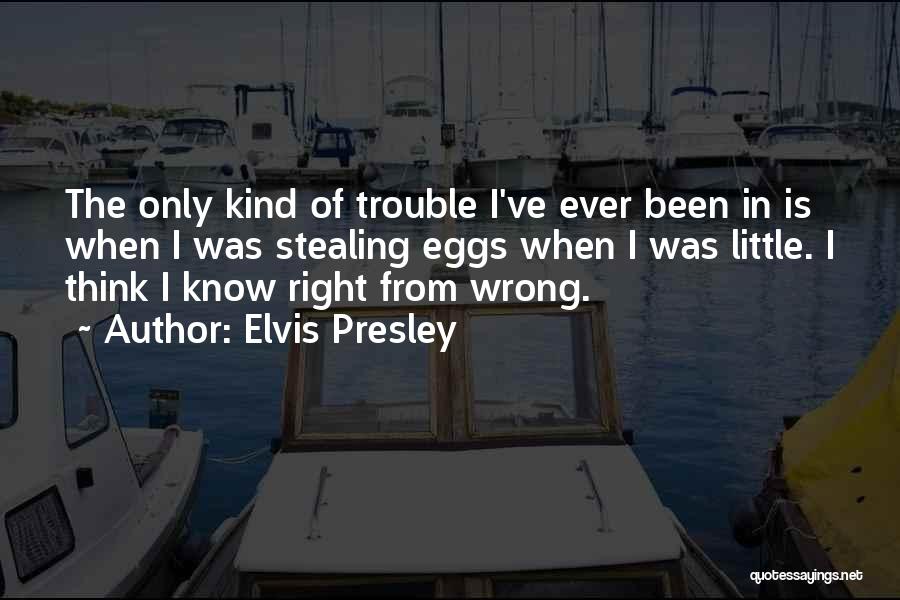 Elvis Presley Quotes: The Only Kind Of Trouble I've Ever Been In Is When I Was Stealing Eggs When I Was Little. I