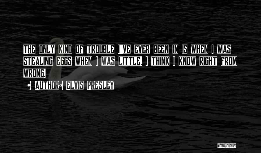 Elvis Presley Quotes: The Only Kind Of Trouble I've Ever Been In Is When I Was Stealing Eggs When I Was Little. I
