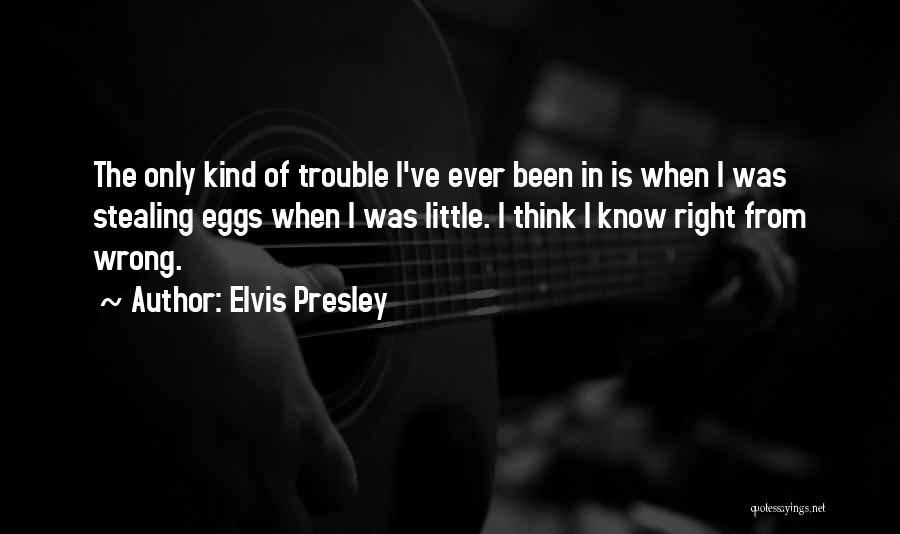 Elvis Presley Quotes: The Only Kind Of Trouble I've Ever Been In Is When I Was Stealing Eggs When I Was Little. I