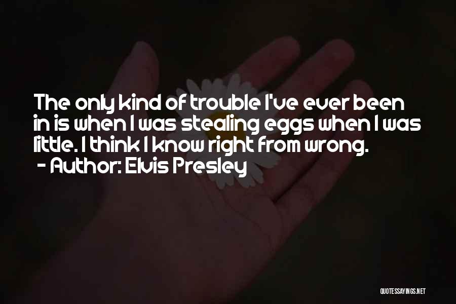 Elvis Presley Quotes: The Only Kind Of Trouble I've Ever Been In Is When I Was Stealing Eggs When I Was Little. I