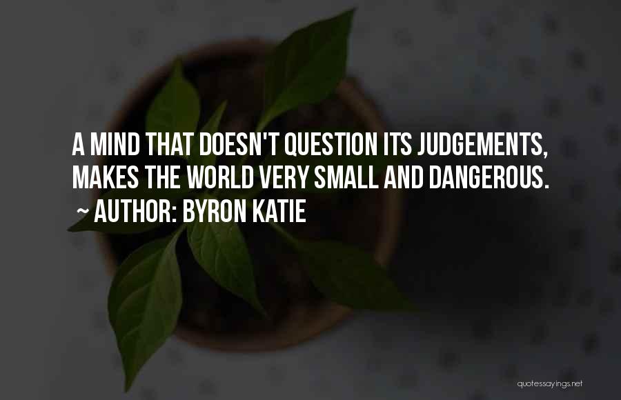 Byron Katie Quotes: A Mind That Doesn't Question Its Judgements, Makes The World Very Small And Dangerous.