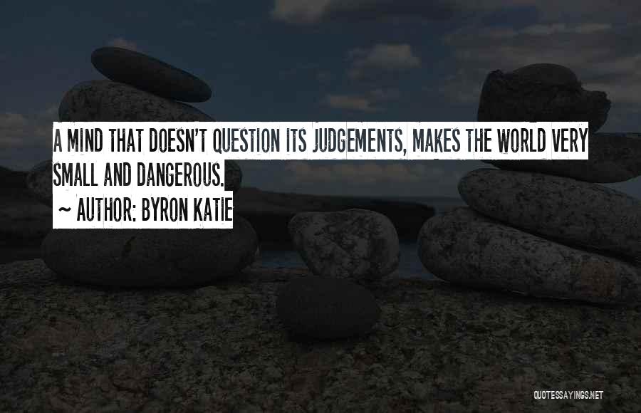 Byron Katie Quotes: A Mind That Doesn't Question Its Judgements, Makes The World Very Small And Dangerous.