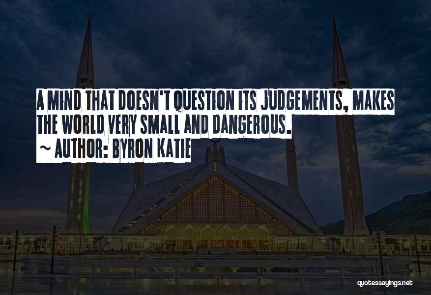 Byron Katie Quotes: A Mind That Doesn't Question Its Judgements, Makes The World Very Small And Dangerous.