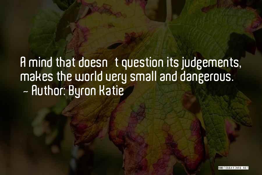 Byron Katie Quotes: A Mind That Doesn't Question Its Judgements, Makes The World Very Small And Dangerous.