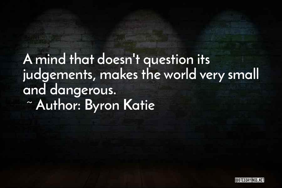 Byron Katie Quotes: A Mind That Doesn't Question Its Judgements, Makes The World Very Small And Dangerous.