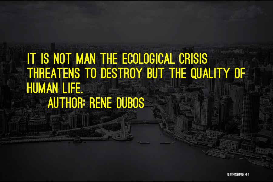 Rene Dubos Quotes: It Is Not Man The Ecological Crisis Threatens To Destroy But The Quality Of Human Life.
