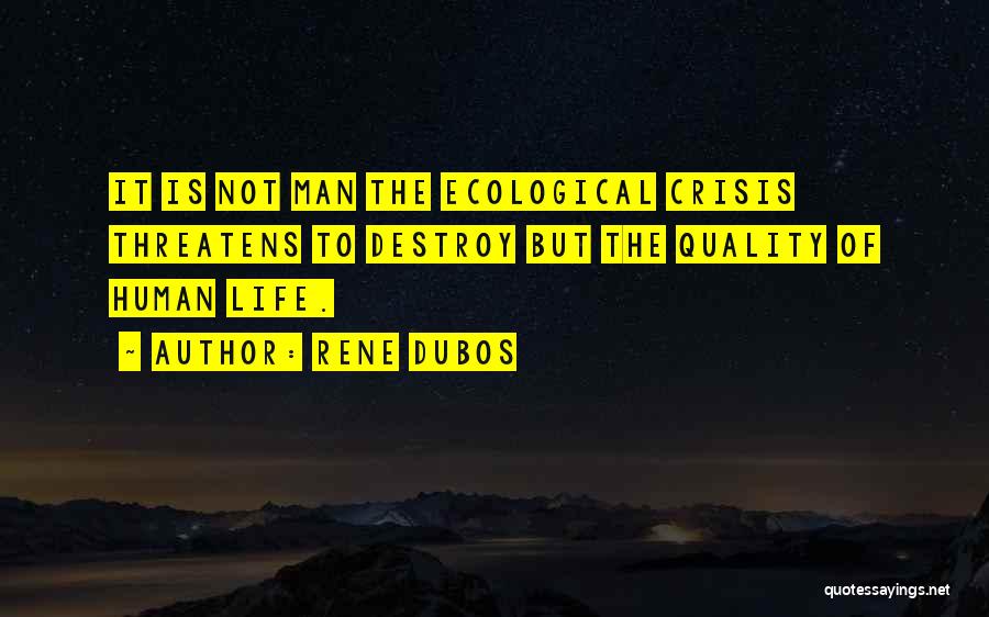 Rene Dubos Quotes: It Is Not Man The Ecological Crisis Threatens To Destroy But The Quality Of Human Life.