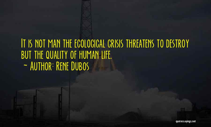 Rene Dubos Quotes: It Is Not Man The Ecological Crisis Threatens To Destroy But The Quality Of Human Life.