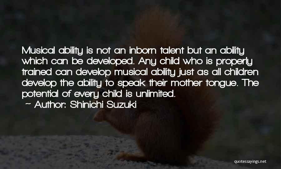 Shinichi Suzuki Quotes: Musical Ability Is Not An Inborn Talent But An Ability Which Can Be Developed. Any Child Who Is Properly Trained