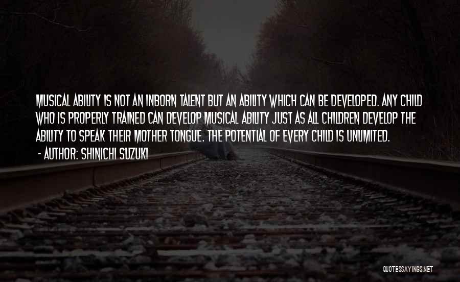 Shinichi Suzuki Quotes: Musical Ability Is Not An Inborn Talent But An Ability Which Can Be Developed. Any Child Who Is Properly Trained