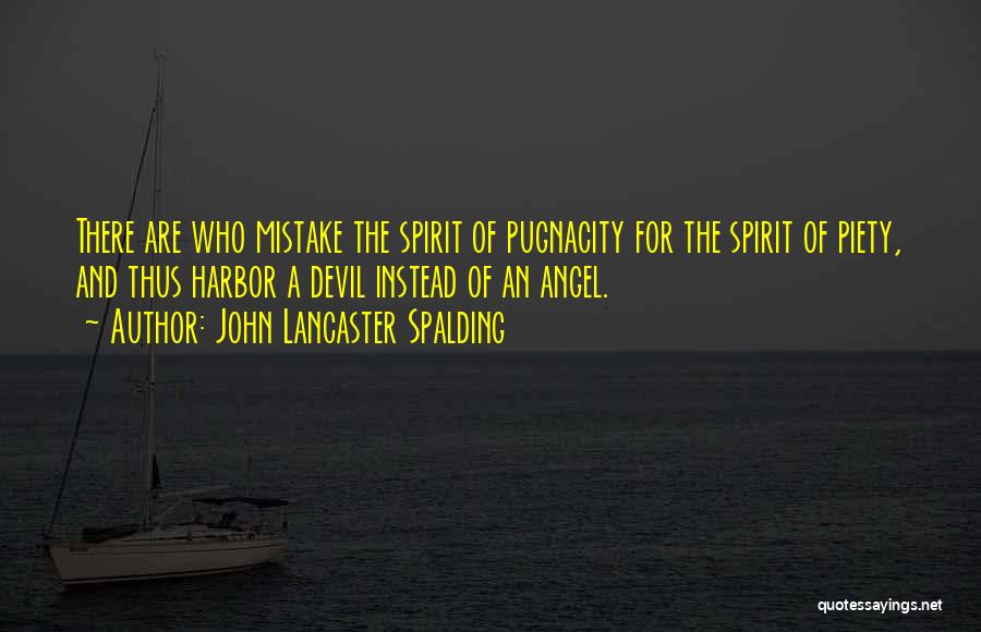 John Lancaster Spalding Quotes: There Are Who Mistake The Spirit Of Pugnacity For The Spirit Of Piety, And Thus Harbor A Devil Instead Of