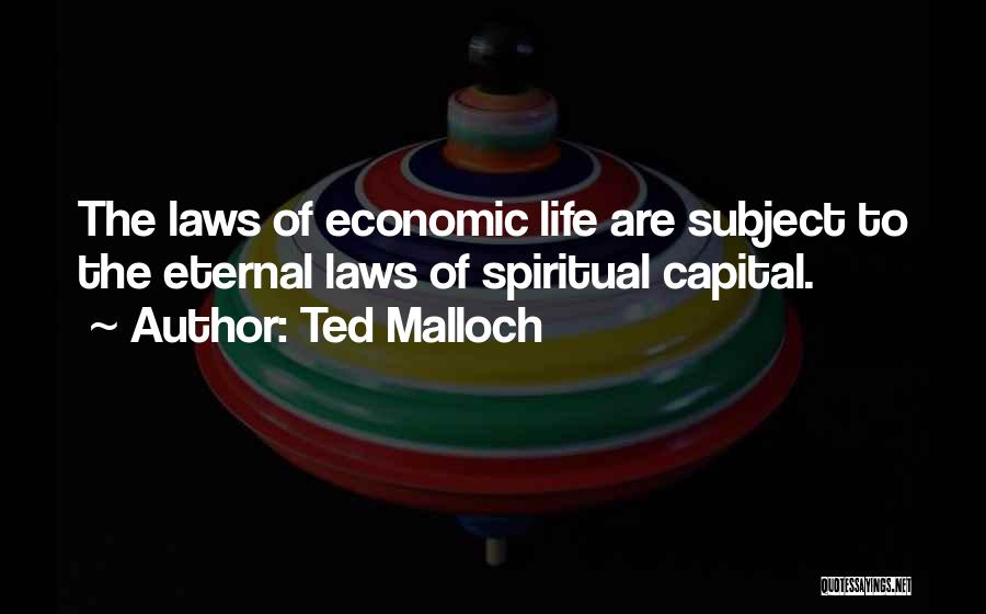 Ted Malloch Quotes: The Laws Of Economic Life Are Subject To The Eternal Laws Of Spiritual Capital.