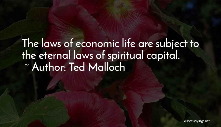 Ted Malloch Quotes: The Laws Of Economic Life Are Subject To The Eternal Laws Of Spiritual Capital.
