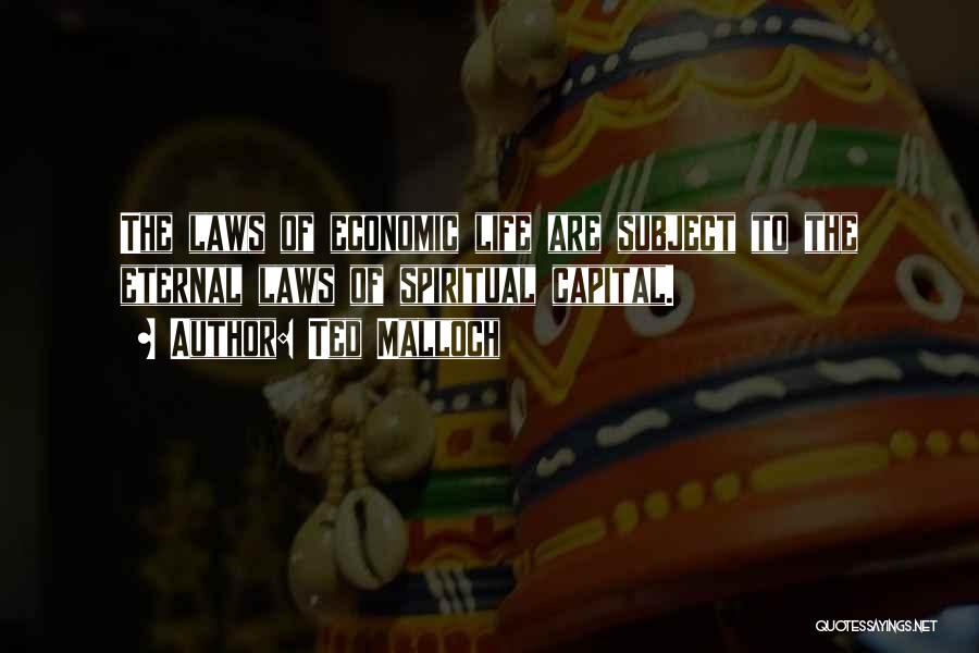 Ted Malloch Quotes: The Laws Of Economic Life Are Subject To The Eternal Laws Of Spiritual Capital.