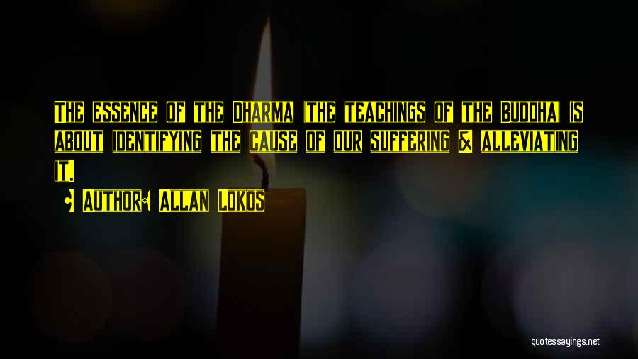 Allan Lokos Quotes: The Essence Of The Dharma (the Teachings Of The Buddha) Is About Identifying The Cause Of Our Suffering & Alleviating