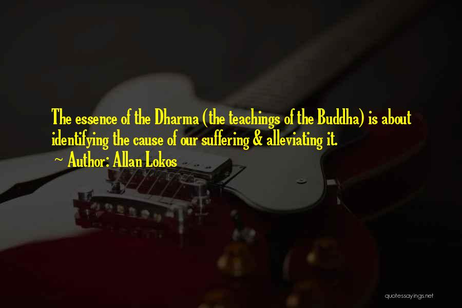 Allan Lokos Quotes: The Essence Of The Dharma (the Teachings Of The Buddha) Is About Identifying The Cause Of Our Suffering & Alleviating