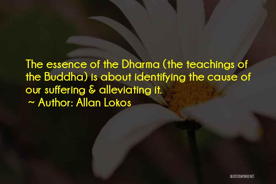 Allan Lokos Quotes: The Essence Of The Dharma (the Teachings Of The Buddha) Is About Identifying The Cause Of Our Suffering & Alleviating