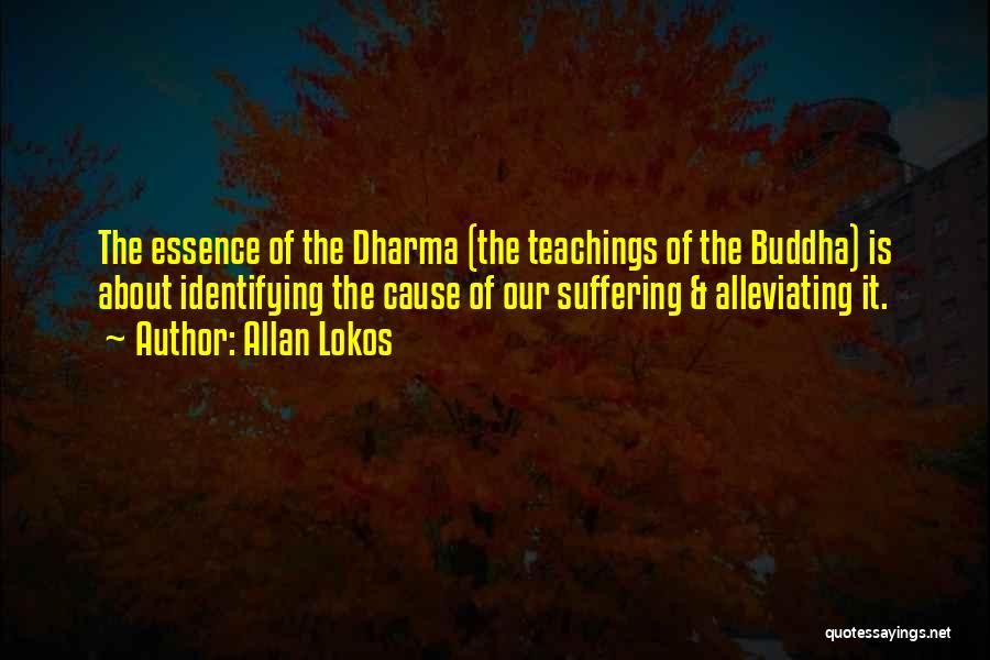 Allan Lokos Quotes: The Essence Of The Dharma (the Teachings Of The Buddha) Is About Identifying The Cause Of Our Suffering & Alleviating