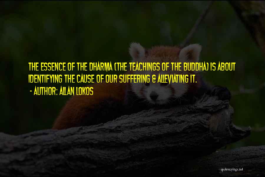 Allan Lokos Quotes: The Essence Of The Dharma (the Teachings Of The Buddha) Is About Identifying The Cause Of Our Suffering & Alleviating