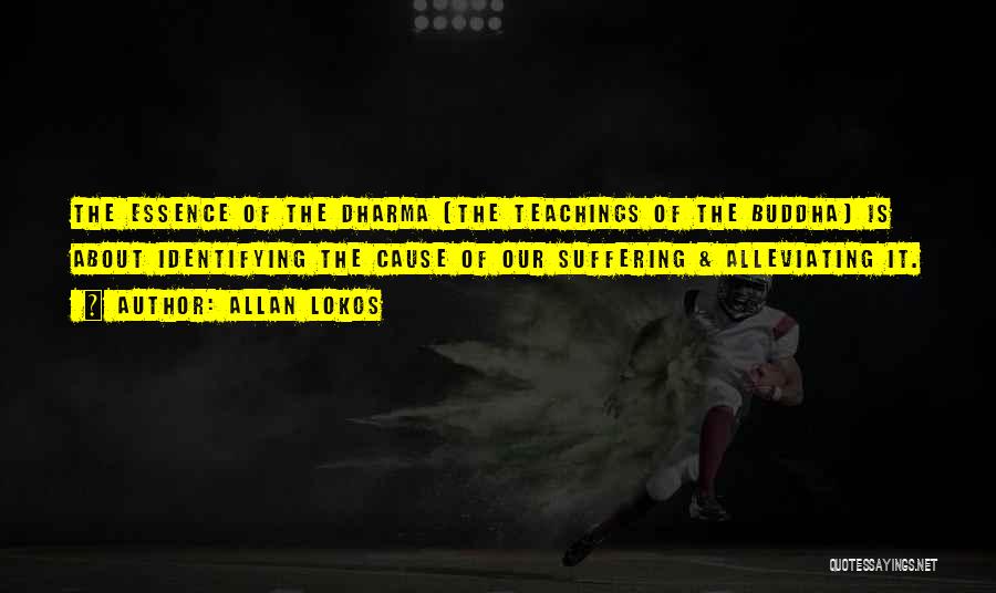 Allan Lokos Quotes: The Essence Of The Dharma (the Teachings Of The Buddha) Is About Identifying The Cause Of Our Suffering & Alleviating