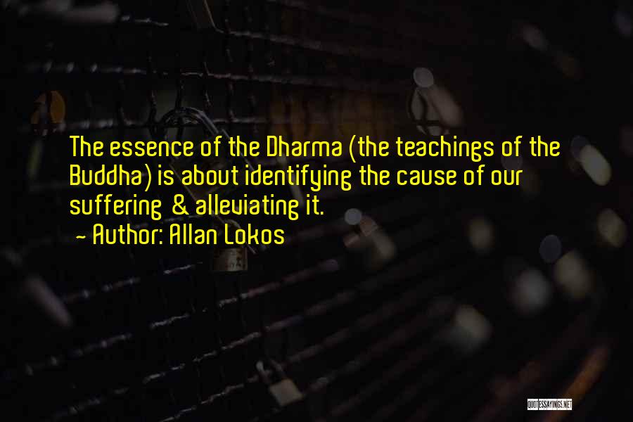 Allan Lokos Quotes: The Essence Of The Dharma (the Teachings Of The Buddha) Is About Identifying The Cause Of Our Suffering & Alleviating