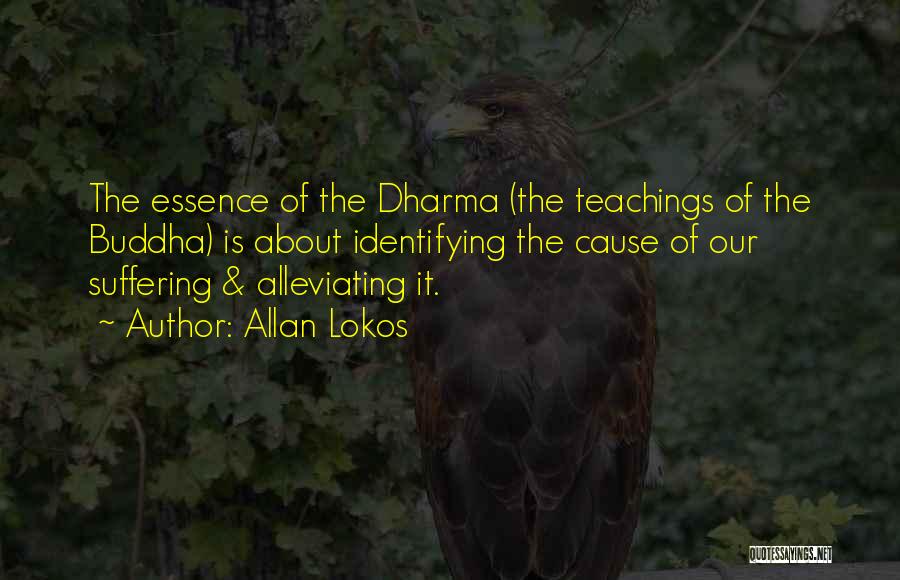 Allan Lokos Quotes: The Essence Of The Dharma (the Teachings Of The Buddha) Is About Identifying The Cause Of Our Suffering & Alleviating