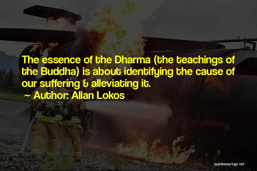 Allan Lokos Quotes: The Essence Of The Dharma (the Teachings Of The Buddha) Is About Identifying The Cause Of Our Suffering & Alleviating