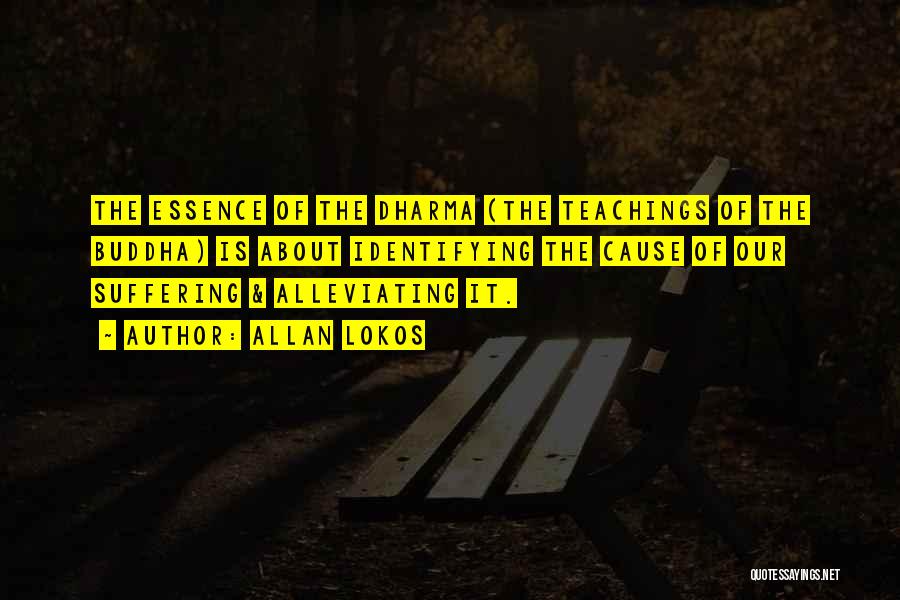 Allan Lokos Quotes: The Essence Of The Dharma (the Teachings Of The Buddha) Is About Identifying The Cause Of Our Suffering & Alleviating