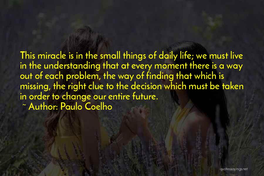 Paulo Coelho Quotes: This Miracle Is In The Small Things Of Daily Life; We Must Live In The Understanding That At Every Moment