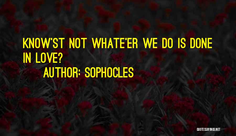Sophocles Quotes: Know'st Not Whate'er We Do Is Done In Love?