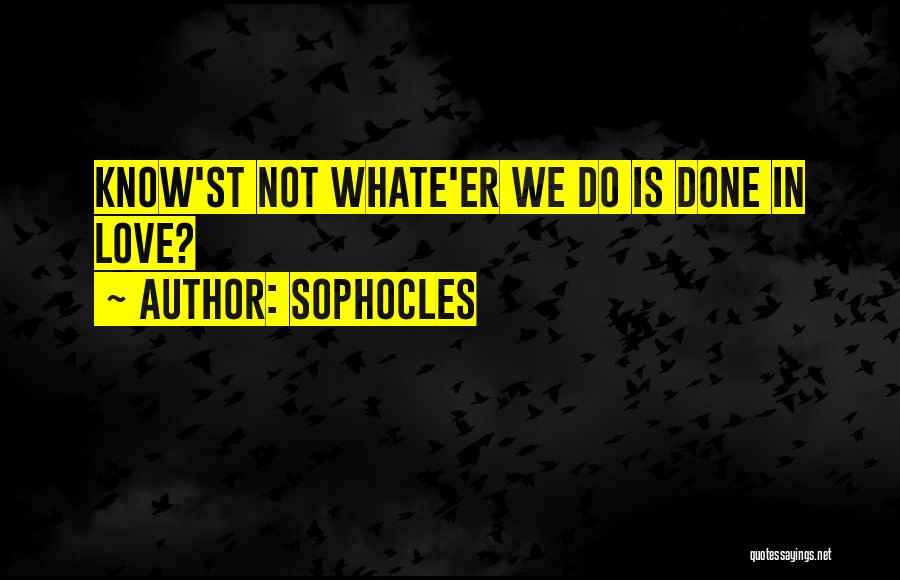Sophocles Quotes: Know'st Not Whate'er We Do Is Done In Love?