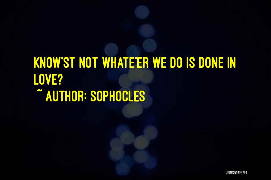 Sophocles Quotes: Know'st Not Whate'er We Do Is Done In Love?
