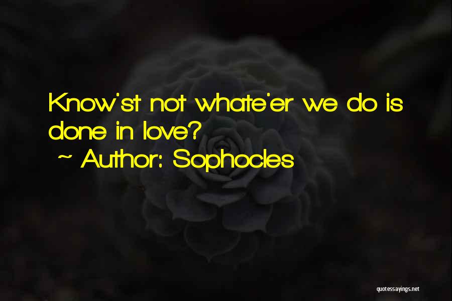 Sophocles Quotes: Know'st Not Whate'er We Do Is Done In Love?