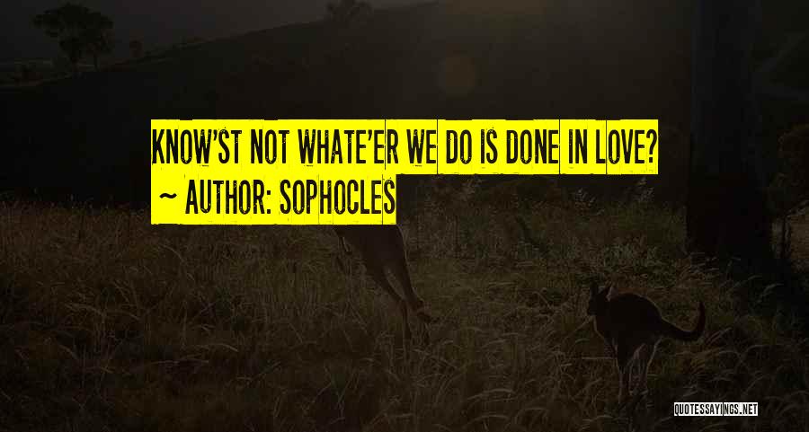 Sophocles Quotes: Know'st Not Whate'er We Do Is Done In Love?