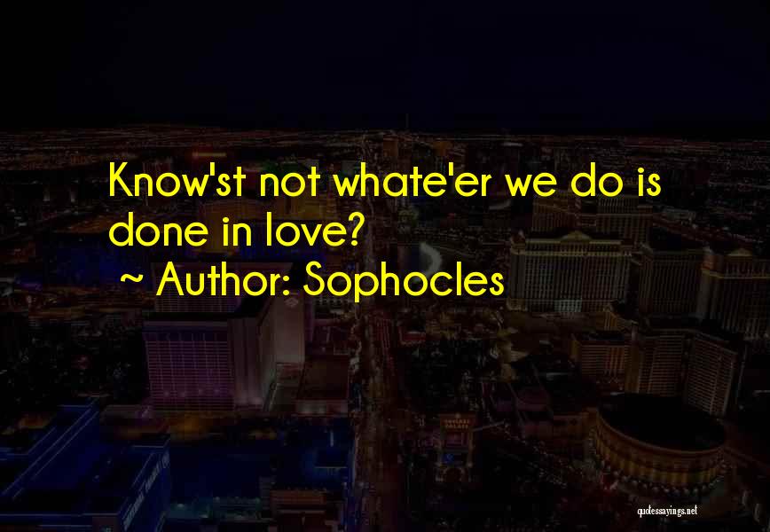 Sophocles Quotes: Know'st Not Whate'er We Do Is Done In Love?