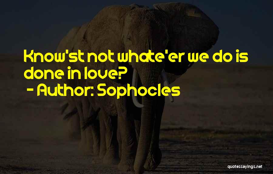 Sophocles Quotes: Know'st Not Whate'er We Do Is Done In Love?