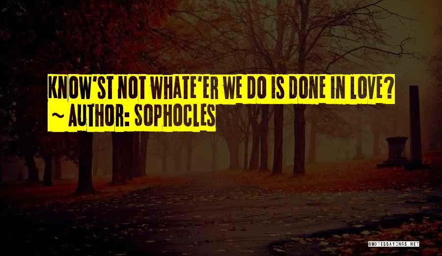 Sophocles Quotes: Know'st Not Whate'er We Do Is Done In Love?