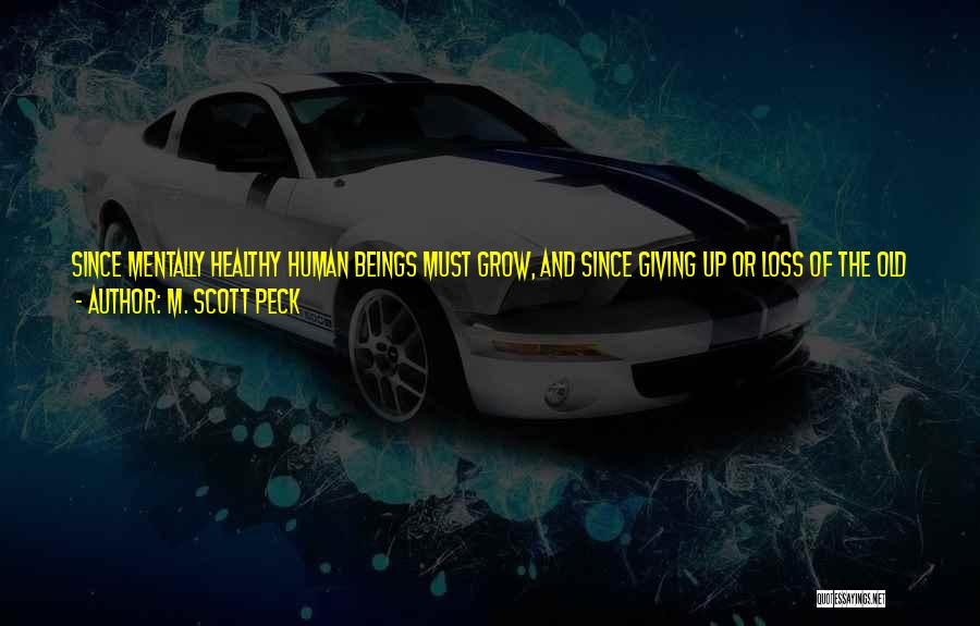 M. Scott Peck Quotes: Since Mentally Healthy Human Beings Must Grow, And Since Giving Up Or Loss Of The Old Self Is An Integral