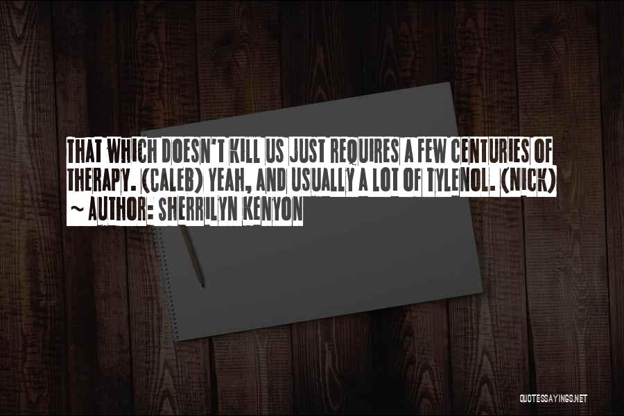 Sherrilyn Kenyon Quotes: That Which Doesn't Kill Us Just Requires A Few Centuries Of Therapy. (caleb) Yeah, And Usually A Lot Of Tylenol.