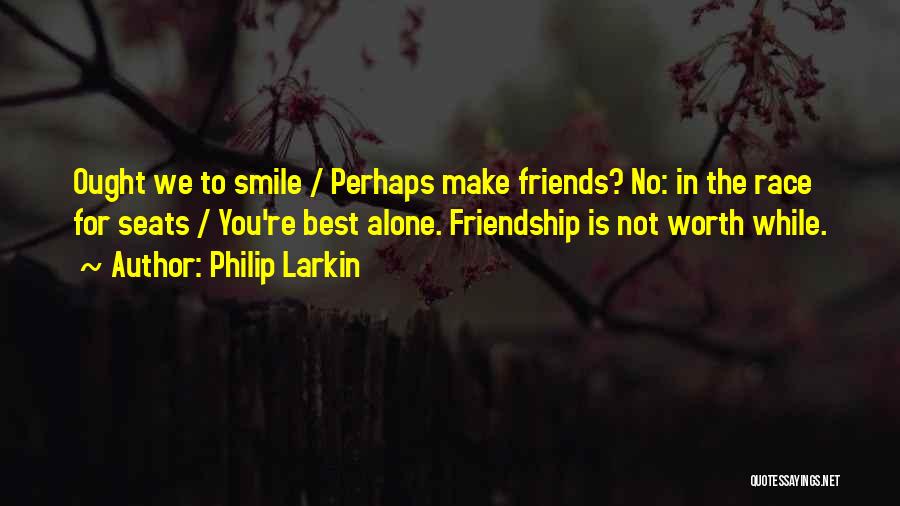 Philip Larkin Quotes: Ought We To Smile / Perhaps Make Friends? No: In The Race For Seats / You're Best Alone. Friendship Is