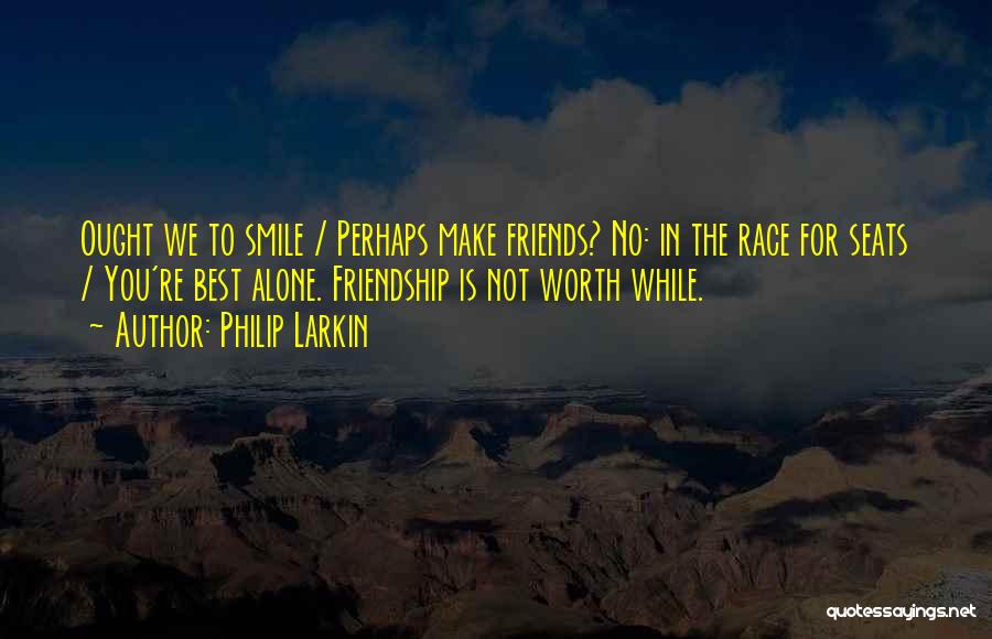 Philip Larkin Quotes: Ought We To Smile / Perhaps Make Friends? No: In The Race For Seats / You're Best Alone. Friendship Is