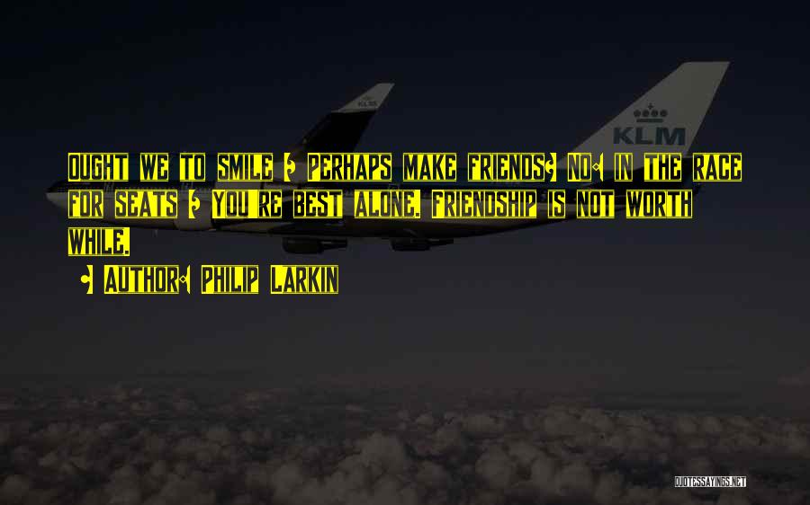 Philip Larkin Quotes: Ought We To Smile / Perhaps Make Friends? No: In The Race For Seats / You're Best Alone. Friendship Is