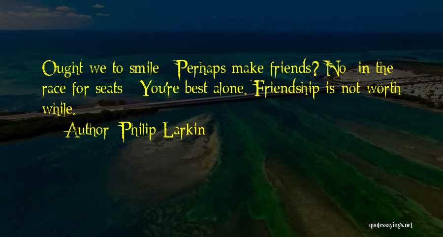 Philip Larkin Quotes: Ought We To Smile / Perhaps Make Friends? No: In The Race For Seats / You're Best Alone. Friendship Is