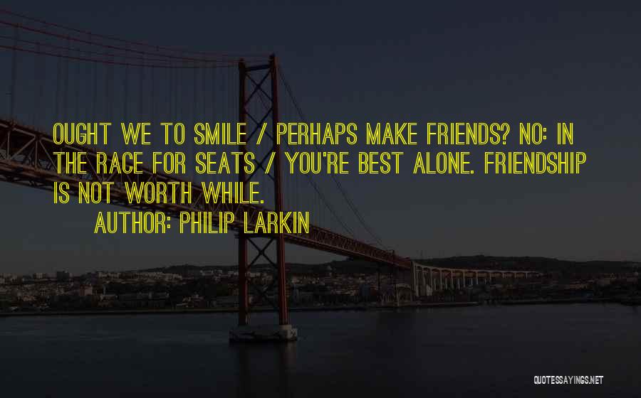 Philip Larkin Quotes: Ought We To Smile / Perhaps Make Friends? No: In The Race For Seats / You're Best Alone. Friendship Is
