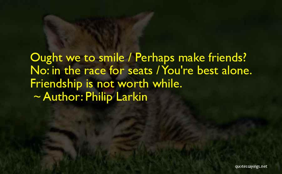 Philip Larkin Quotes: Ought We To Smile / Perhaps Make Friends? No: In The Race For Seats / You're Best Alone. Friendship Is